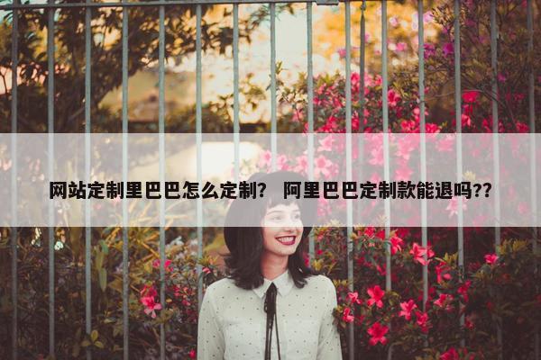 网站定制里巴巴怎么定制？ 阿里巴巴定制款能退吗?？
