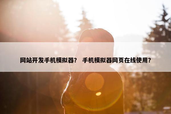 网站开发手机模拟器？ 手机模拟器网页在线使用？