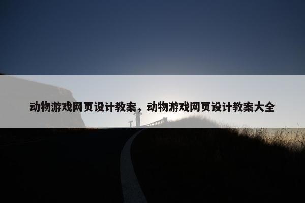 动物游戏网页设计教案，动物游戏网页设计教案大全