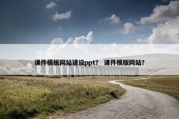 课件模板网站建设ppt？ 课件模版网站？
