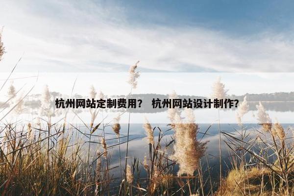 杭州网站定制费用？ 杭州网站设计制作？