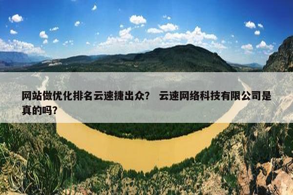 网站做优化排名云速捷出众？ 云速网络科技有限公司是真的吗？