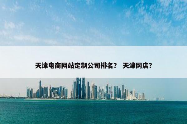 天津电商网站定制公司排名？ 天津网店？