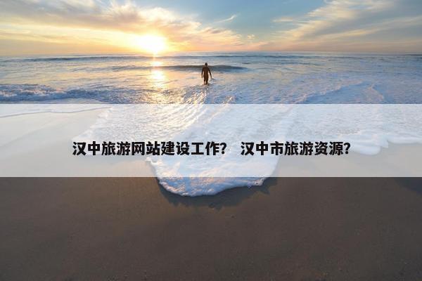 汉中旅游网站建设工作？ 汉中市旅游资源？