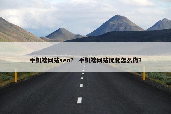 手机端网站seo？ 手机端网站优化怎么做？