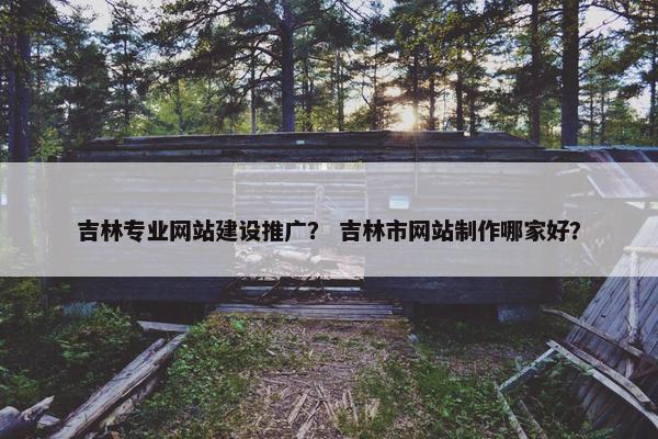 吉林专业网站建设推广？ 吉林市网站制作哪家好？