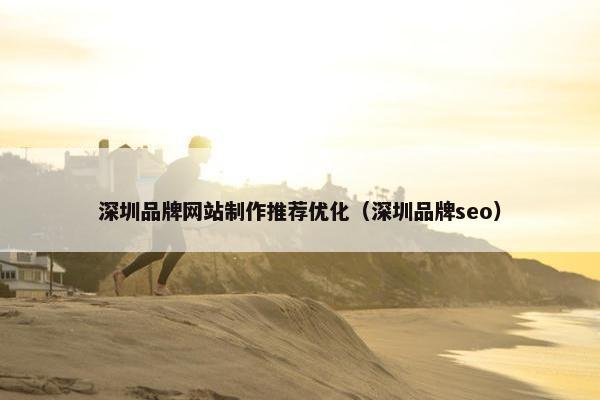 深圳品牌网站制作推荐优化（深圳品牌seo）