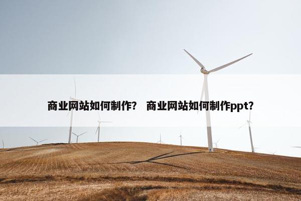 商业网站如何制作？ 商业网站如何制作ppt？