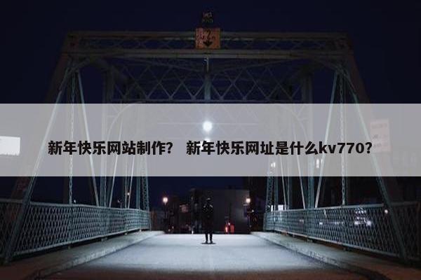 新年快乐网站制作？ 新年快乐网址是什么kv770？