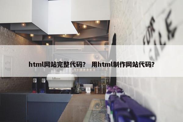 html网站完整代码？ 用html制作网站代码？