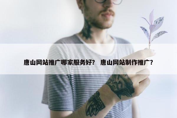 唐山网站推广哪家服务好？ 唐山网站制作推广？