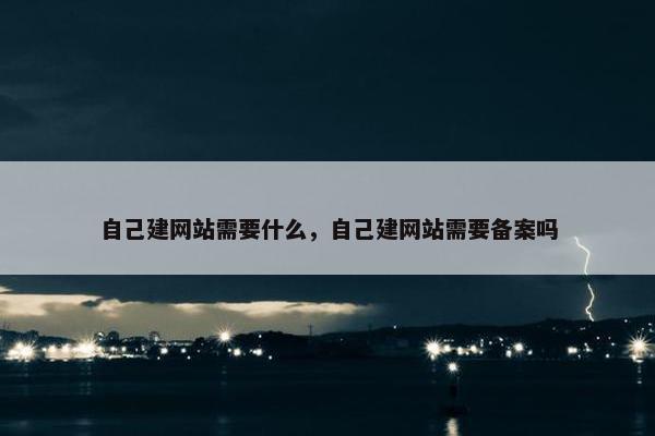 自己建网站需要什么，自己建网站需要备案吗