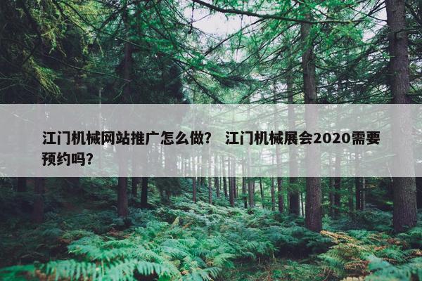 江门机械网站推广怎么做？ 江门机械展会2020需要预约吗？