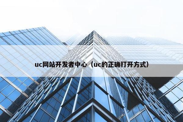 uc网站开发者中心（uc的正确打开方式）