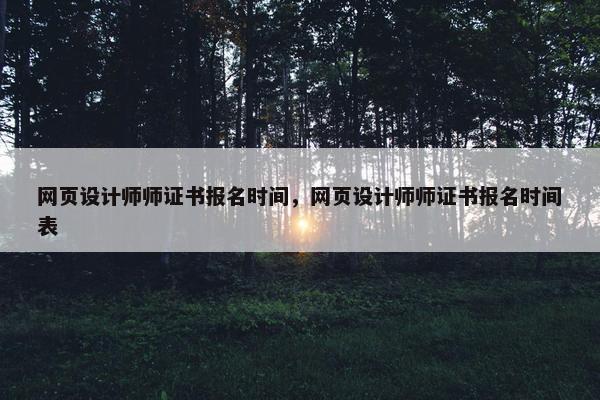 网页设计师师证书报名时间，网页设计师师证书报名时间表