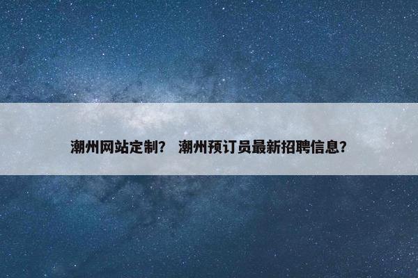 潮州网站定制？ 潮州预订员最新招聘信息？