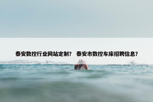 泰安数控行业网站定制？ 泰安市数控车床招聘信息？