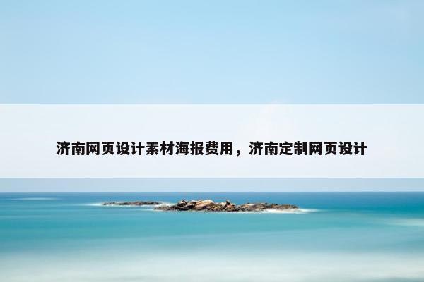 济南网页设计素材海报费用，济南定制网页设计