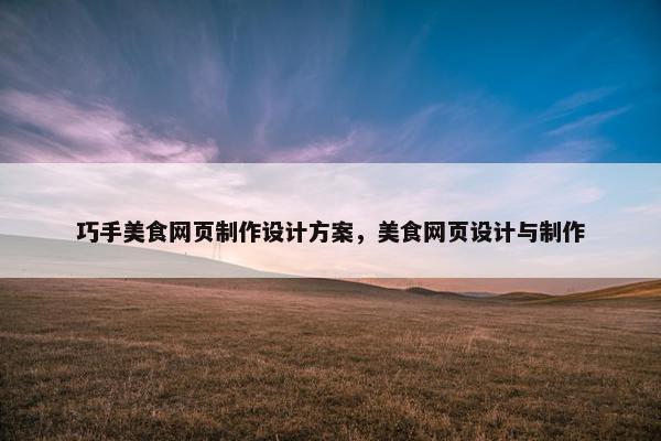 巧手美食网页制作设计方案，美食网页设计与制作