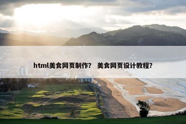 html美食网页制作？ 美食网页设计教程？