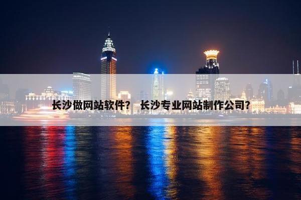 长沙做网站软件？ 长沙专业网站制作公司？