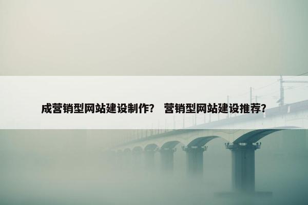 成营销型网站建设制作？ 营销型网站建设推荐？