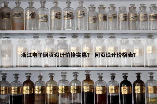 浙江电子网页设计价格实惠？ 网页设计价格表？
