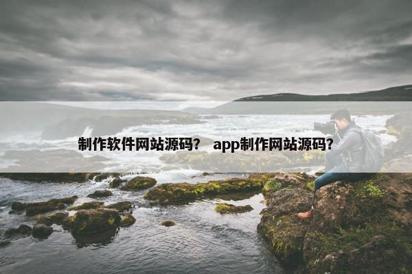 制作软件网站源码？ app制作网站源码？