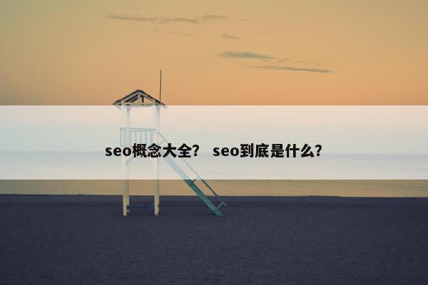 seo概念大全？ seo到底是什么？