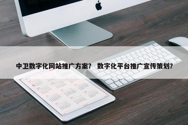 中卫数字化网站推广方案？ 数字化平台推广宣传策划？