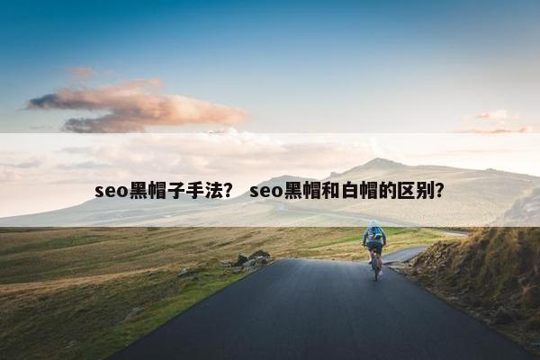 seo黑帽子手法？ seo黑帽和白帽的区别？