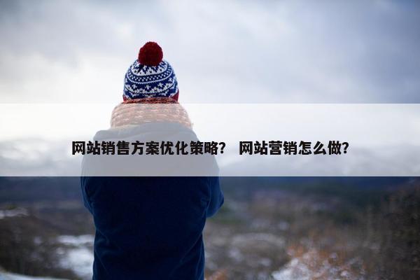 网站销售方案优化策略？ 网站营销怎么做？