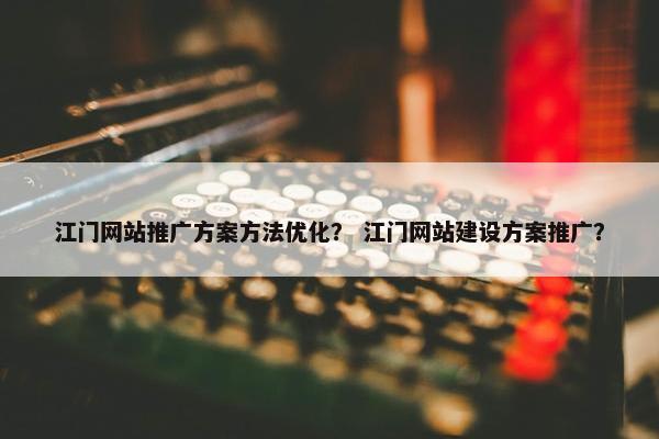 江门网站推广方案方法优化？ 江门网站建设方案推广？