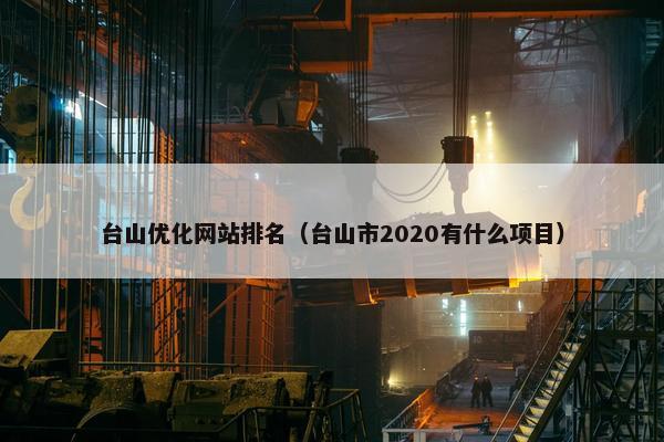 台山优化网站排名（台山市2020有什么项目）