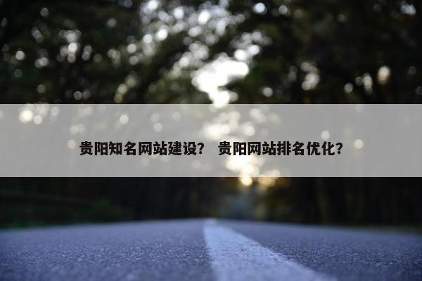 贵阳知名网站建设？ 贵阳网站排名优化？