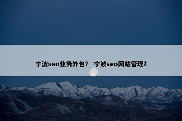 宁波seo业务外包？ 宁波seo网站管理？