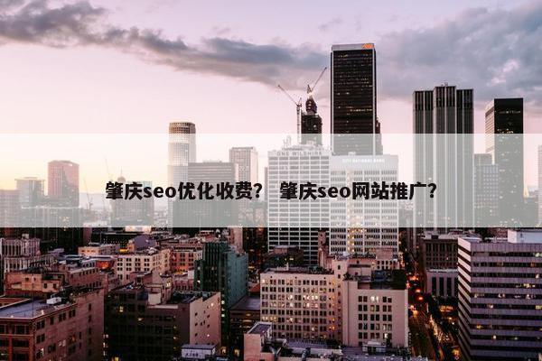 肇庆seo优化收费？ 肇庆seo网站推广？