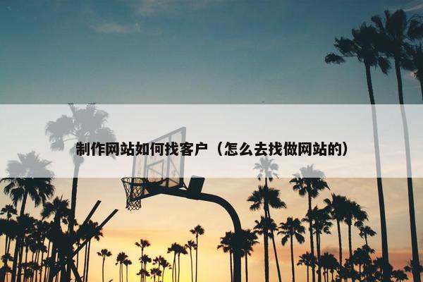 制作网站如何找客户（怎么去找做网站的）