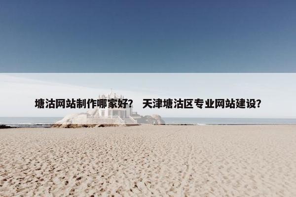 塘沽网站制作哪家好？ 天津塘沽区专业网站建设？