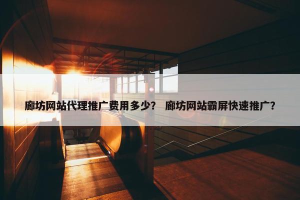廊坊网站代理推广费用多少？ 廊坊网站霸屏快速推广？