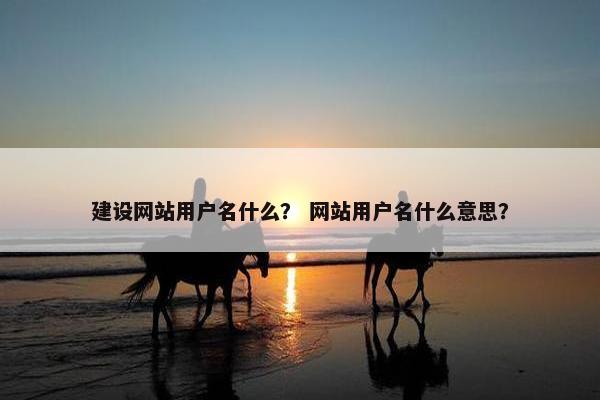 建设网站用户名什么？ 网站用户名什么意思？