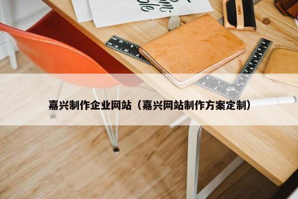 嘉兴制作企业网站（嘉兴网站制作方案定制）