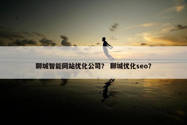 聊城智能网站优化公司？ 聊城优化seo？
