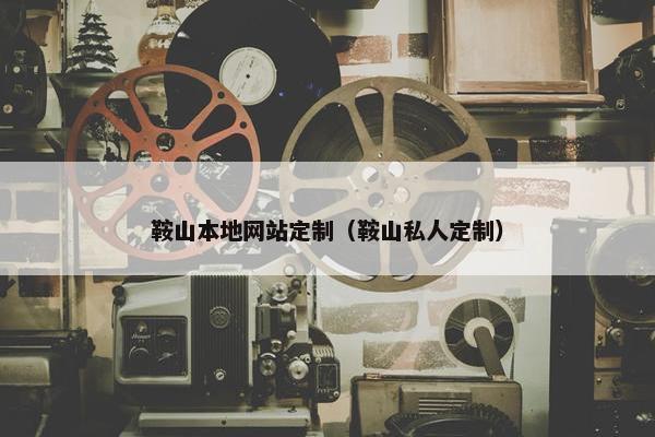 鞍山本地网站定制（鞍山私人定制）