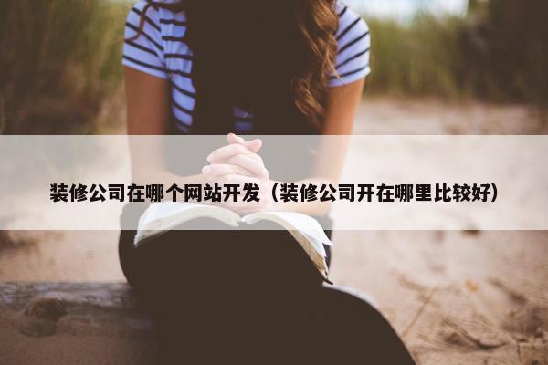 装修公司在哪个网站开发（装修公司开在哪里比较好）