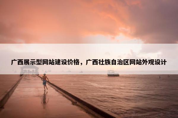广西展示型网站建设价格，广西壮族自治区网站外观设计