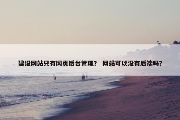 建设网站只有网页后台管理？ 网站可以没有后端吗？