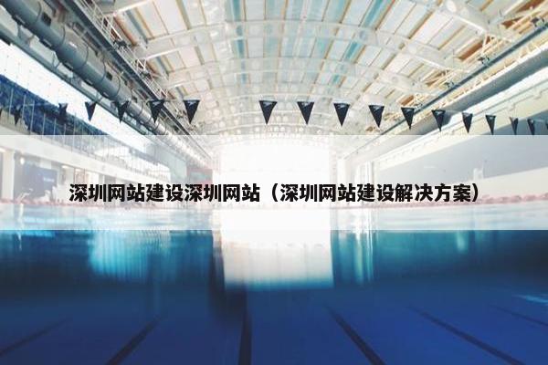深圳网站建设深圳网站（深圳网站建设解决方案）