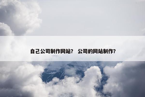 自己公司制作网站？ 公司的网站制作？