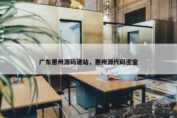 广东惠州源码建站，惠州源代码密室